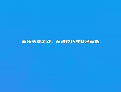 音乐节奏游戏：玩法技巧与特色解析