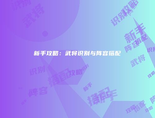 新手攻略：武将识别与阵容搭配