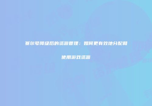 赛尔号降级后的资源管理：如何更有效地分配和使用游戏资源