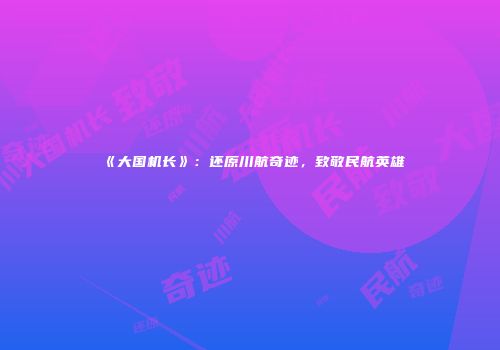 《大国机长》：还原川航奇迹，致敬民航英雄