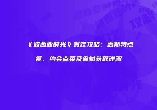 《波西亚时光》餐饮攻略：盖斯特点餐、约会点菜及食材获取详解