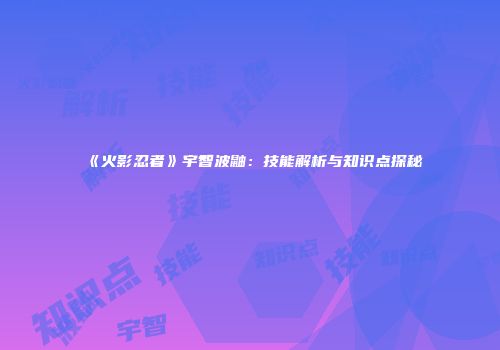 《火影忍者》宇智波鼬：技能解析与知识点探秘