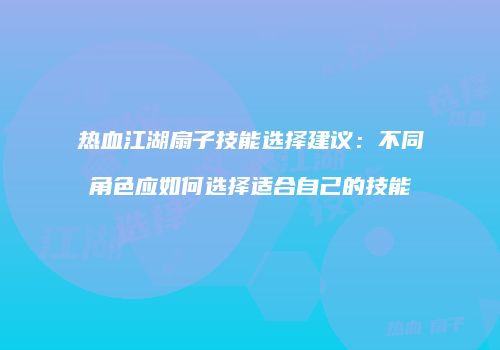 热血江湖扇子技能选择建议：不同角色应如何选择适合自己的技能