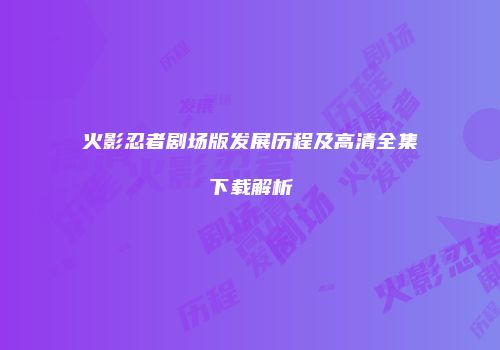 火影忍者剧场版发展历程及高清全集下载解析