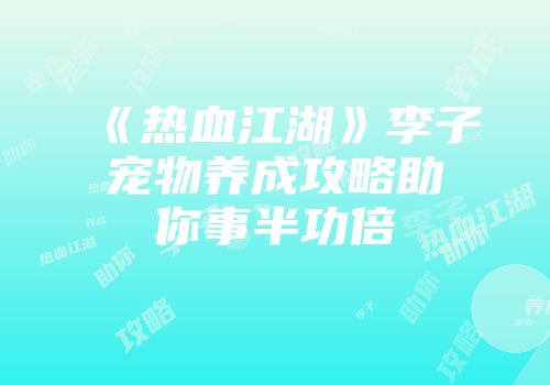 《热血江湖》李子宠物养成攻略助你事半功倍