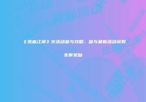 《热血江湖》火活动参与攻略：参与最新活动获取丰厚奖励