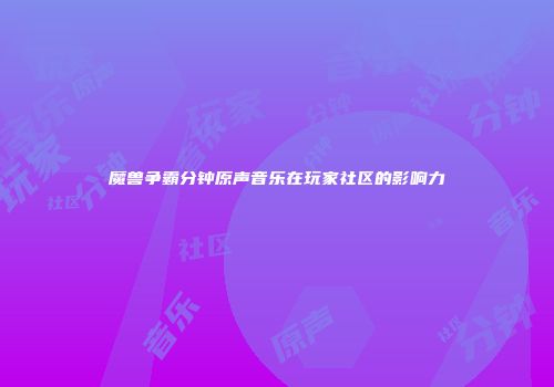 魔兽争霸分钟原声音乐在玩家社区的影响力