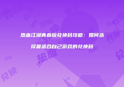 热血江湖青春版兑换码攻略：如何选择最适合自己游戏的兑换码