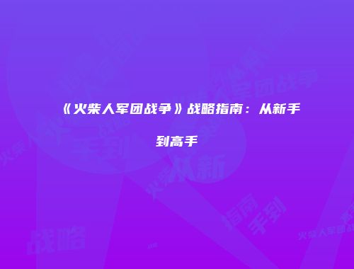 《火柴人军团战争》战略指南：从新手到高手