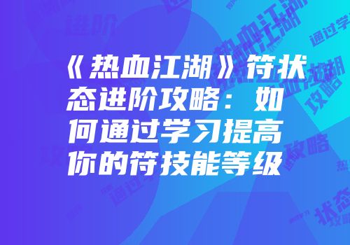 《热血江湖》符状态进阶攻略：如何通过学习提高你的符技能等级