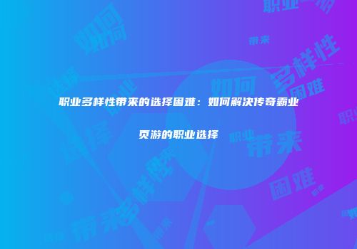 职业多样性带来的选择困难：如何解决传奇霸业页游的职业选择