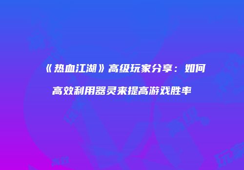 《热血江湖》高级玩家分享：如何高效利用器灵来提高游戏胜率