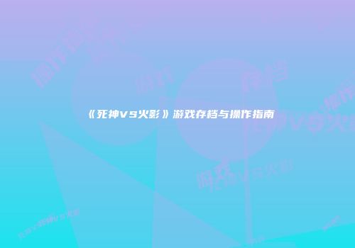 《死神VS火影》游戏存档与操作指南