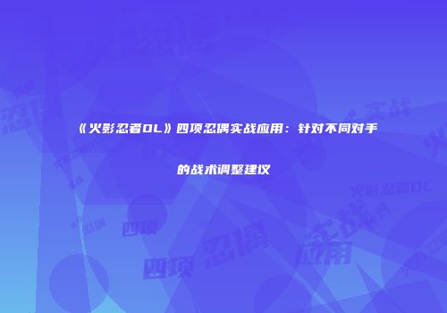 《火影忍者OL》四项忍偶实战应用：针对不同对手的战术调整建议