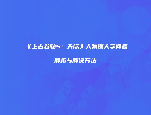 《上古卷轴5：天际》人物摆大字问题解析与解决方法