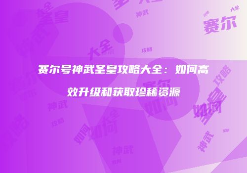 赛尔号神武圣皇攻略大全：如何高效升级和获取珍稀资源