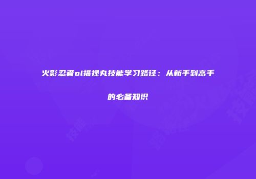火影忍者ol福禄丸技能学习路径：从新手到高手的必备知识