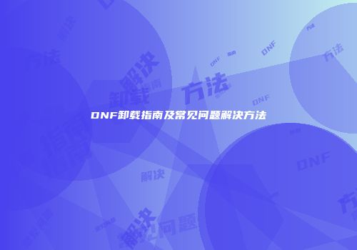 DNF卸载指南及常见问题解决方法