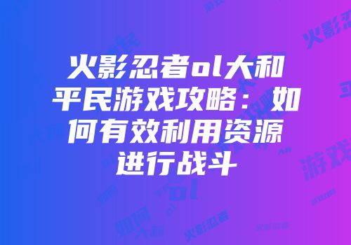 火影忍者ol大和平民游戏攻略：如何有效利用资源进行战斗