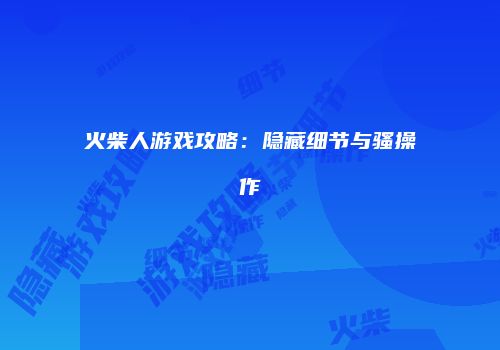 火柴人游戏攻略：隐藏细节与骚操作