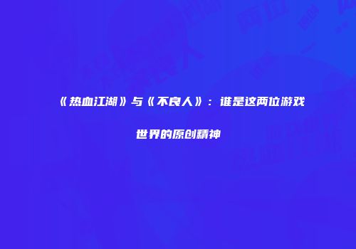 《热血江湖》与《不良人》：谁是这两位游戏世界的原创精神
