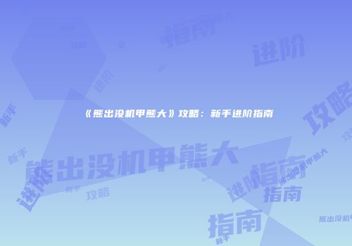 《熊出没机甲熊大》攻略：新手进阶指南
