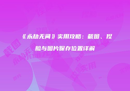 《永劫无间》实用攻略：截图、捏脸与图片保存位置详解