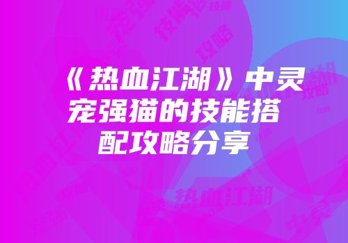 《热血江湖》中灵宠强猫的技能搭配攻略分享