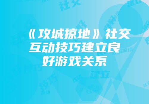 《攻城掠地》社交互动技巧建立良好游戏关系