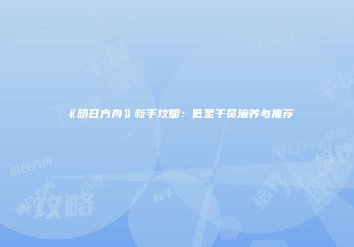《明日方舟》新手攻略：低星干员培养与推荐
