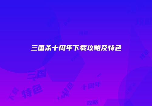 三国杀十周年下载攻略及特色