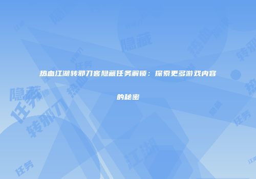 热血江湖转邪刀客隐藏任务解锁：探索更多游戏内容的秘密