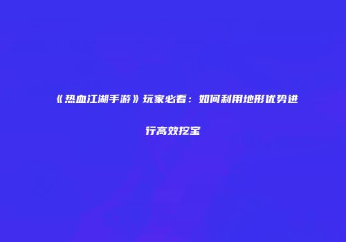 《热血江湖手游》玩家必看：如何利用地形优势进行高效挖宝