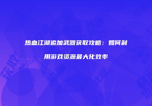 热血江湖追加武器获取攻略：如何利用游戏资源最大化效率