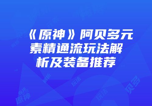 《原神》阿贝多元素精通流玩法解析及装备推荐