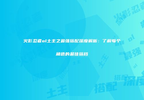 火影忍者ol土主之最强搭配深度解析：了解每个角色的最佳搭档