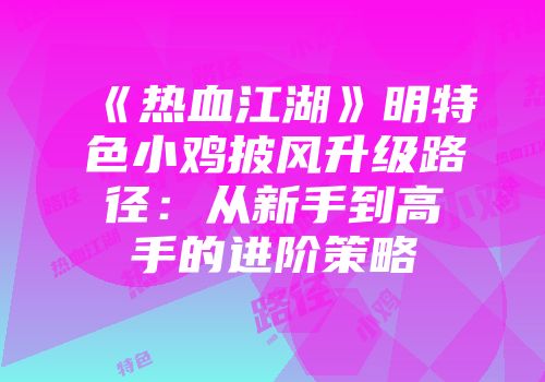 《热血江湖》明特色小鸡披风升级路径：从新手到高手的进阶策略