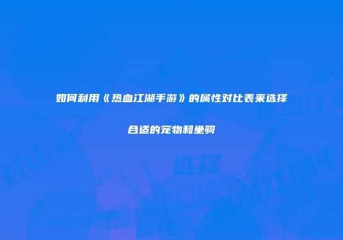 如何利用《热血江湖手游》的属性对比表来选择合适的宠物和坐骑