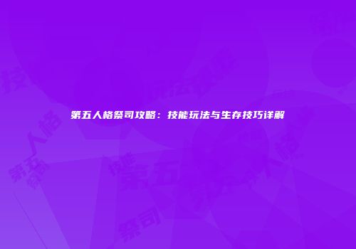 第五人格祭司攻略：技能玩法与生存技巧详解