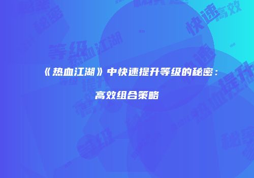 《热血江湖》中快速提升等级的秘密：高效组合策略