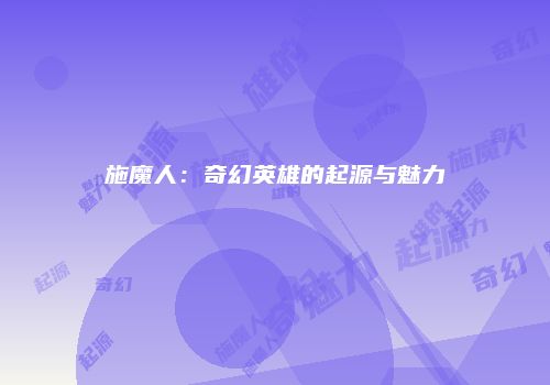 施魔人：奇幻英雄的起源与魅力