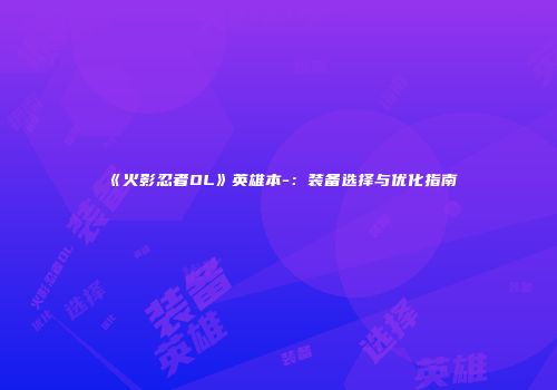 《火影忍者OL》英雄本-：装备选择与优化指南