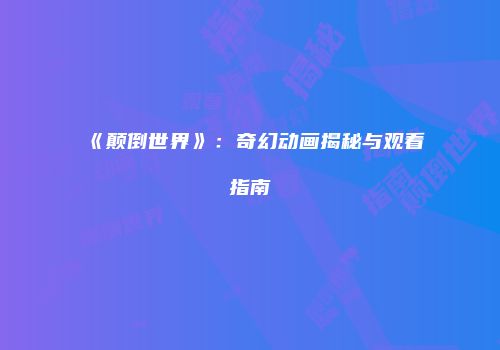 《颠倒世界》：奇幻动画揭秘与观看指南