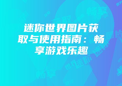 迷你世界图片获取与使用指南：畅享游戏乐趣