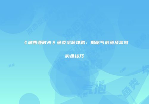 《波西亚时光》鱼类资源攻略：揭秘气泡鱼及高效钓鱼技巧