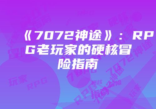 《7072神途》：RPG老玩家的硬核冒险指南