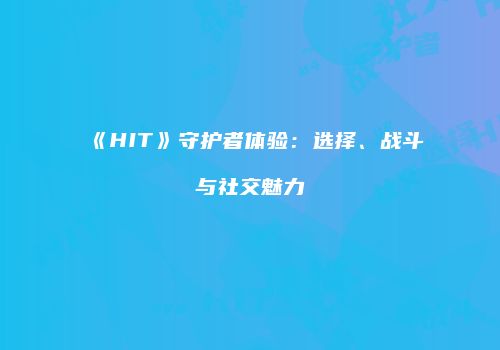 《HIT》守护者体验：选择、战斗与社交魅力