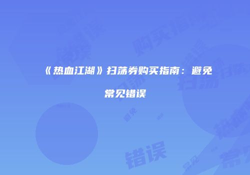 《热血江湖》扫荡券购买指南：避免常见错误