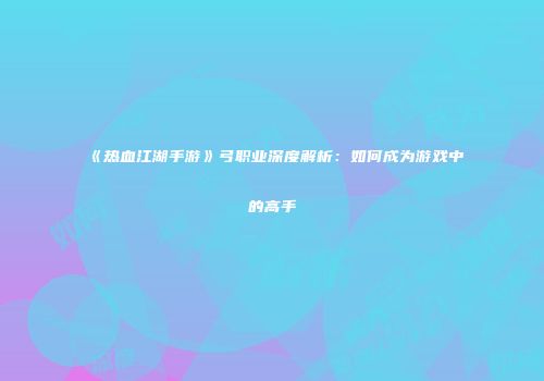 《热血江湖手游》弓职业深度解析:如何成为游戏中的高手