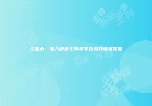 三国杀：深入解析王异与岑昏的技能与策略